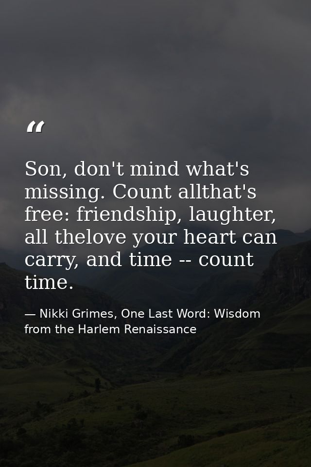 Son, don't mind what's missing. Count allthat's free: friendship, laughter, all thelove your heart can carry, and time - — Nikki Grimes, One Last Word: Wisdom from the Harlem Renaissance