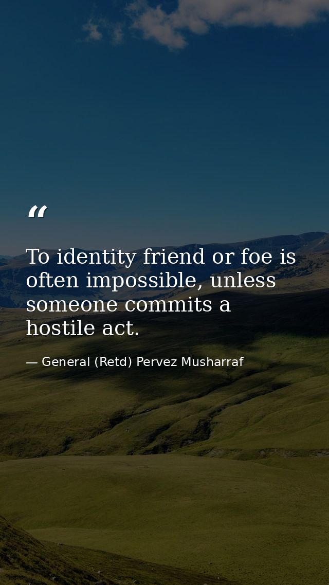 To identity friend or foe is often impossible, unless someone commits a hostile act. — General (Retd) Pervez Musharraf