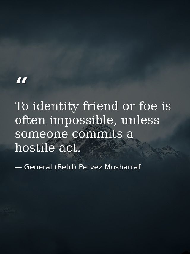 To identity friend or foe is often impossible, unless someone commits a hostile act. — General (Retd) Pervez Musharraf