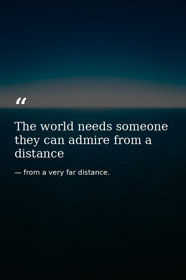 The world needs someone they can admire from a distance — from a very far distance.