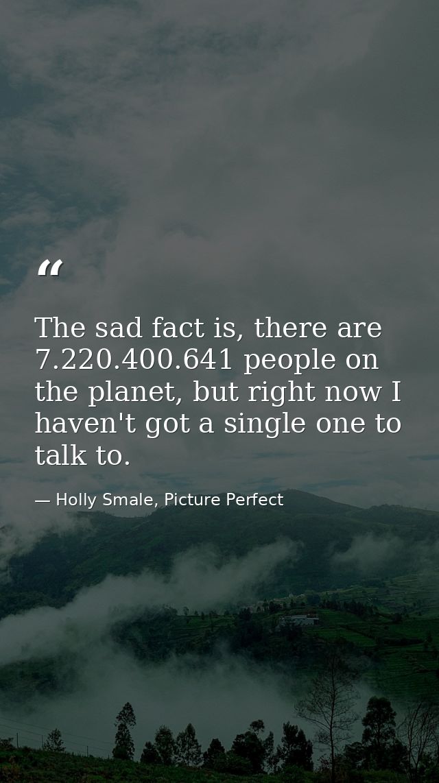 The sad fact is, there are 7.220.400.641 people on the planet, but right now I haven't got a single one to talk to. — Holly Smale, Picture Perfect
