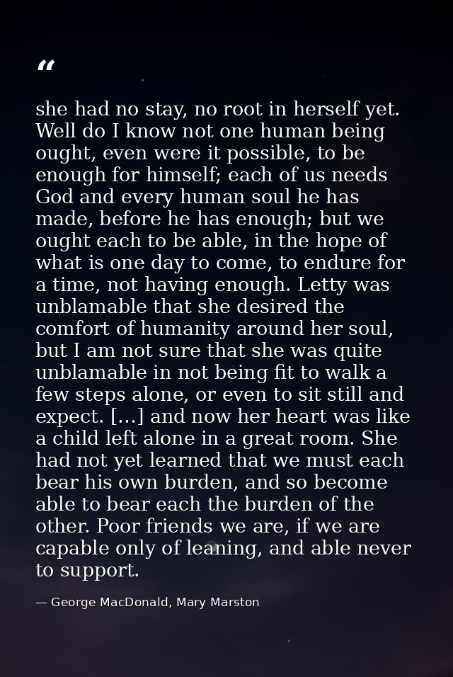 she had no stay, no root in herself yet. Well do I know not one human being ought, even were it possible, to be enough f — George MacDonald, Mary Marston
