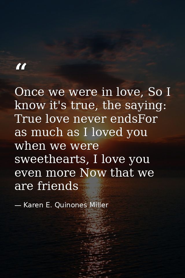 Once we were in love, So I know it's true, the saying: True love never endsFor as much as I loved you when we were sweet — Karen E. Quinones Miller