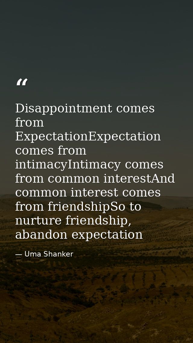 Disappointment comes from ExpectationExpectation comes from intimacyIntimacy comes from common interestAnd common intere — Uma Shanker