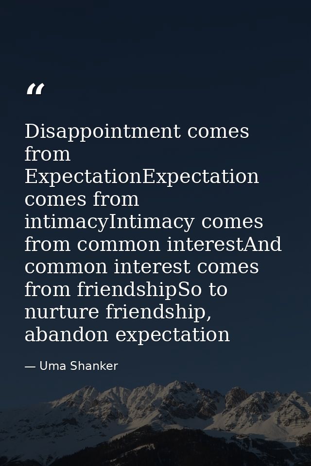 Disappointment comes from ExpectationExpectation comes from intimacyIntimacy comes from common interestAnd common intere — Uma Shanker