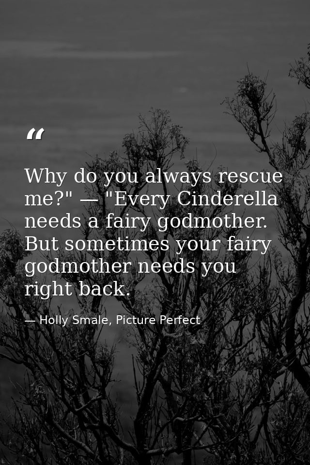 Why do you always rescue me?" — "Every Cinderella needs a fairy godmother. But sometimes your fairy godmother needs you  — Holly Smale, Picture Perfect