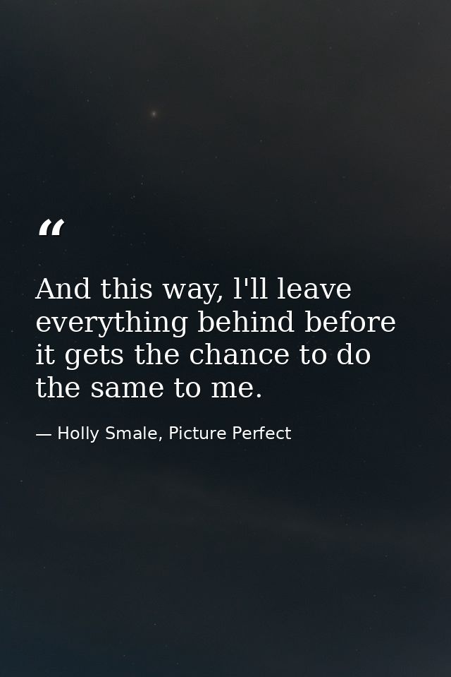 And this way, l'll leave everything behind before it gets the chance to do the same to me. — Holly Smale, Picture Perfect