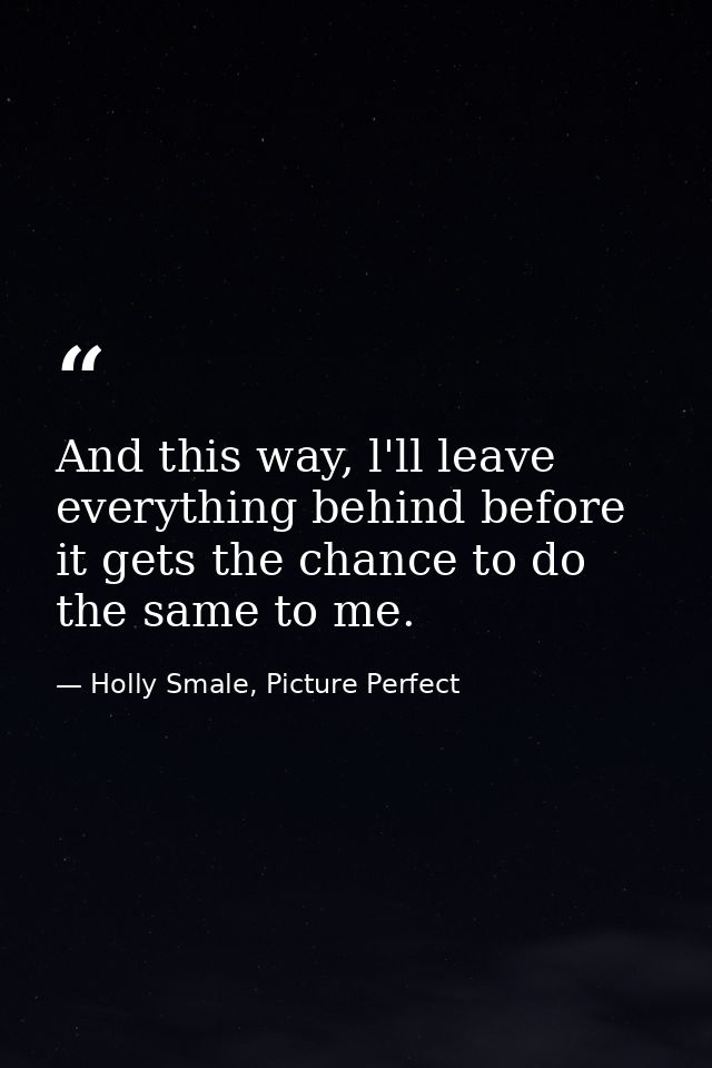 And this way, l'll leave everything behind before it gets the chance to do the same to me. — Holly Smale, Picture Perfect