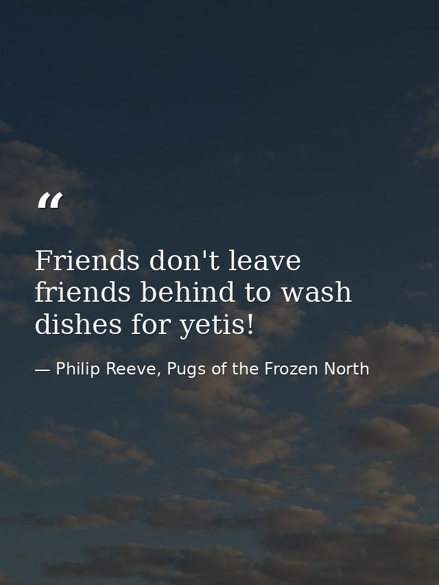 Friends don't leave friends behind to wash dishes for yetis! — Philip Reeve, Pugs of the Frozen North