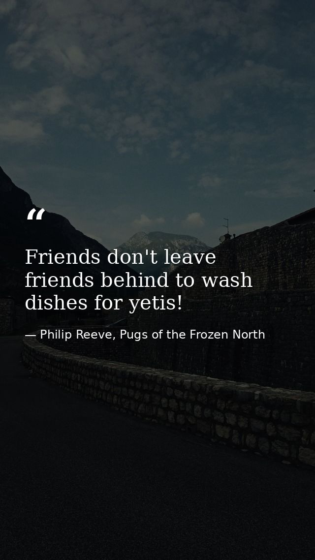 Friends don't leave friends behind to wash dishes for yetis! — Philip Reeve, Pugs of the Frozen North