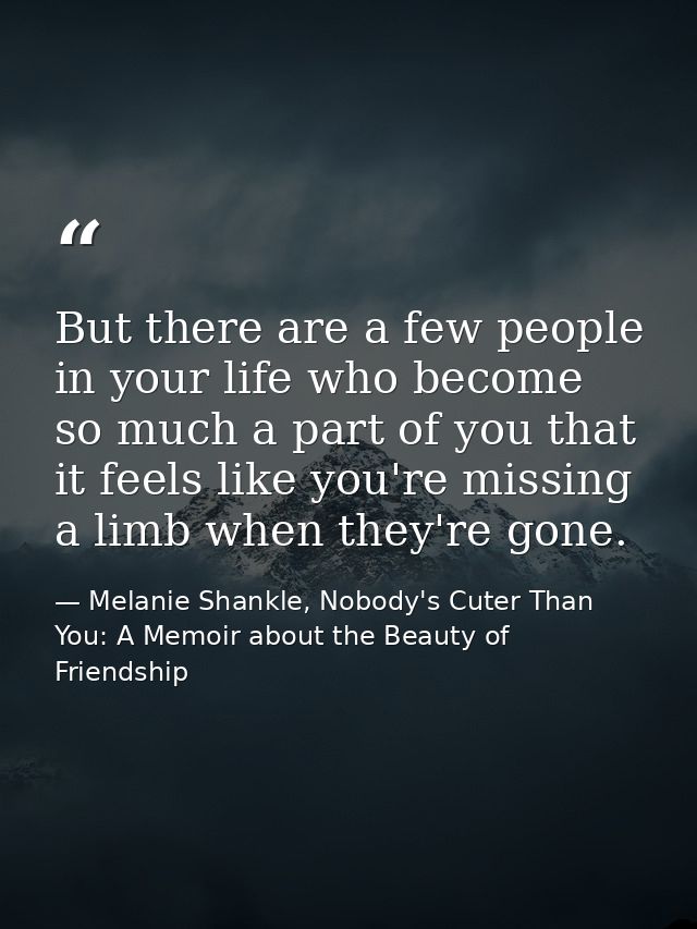 But there are a few people in your life who become so much a part of you that it feels like you're missing a limb when t — Melanie Shankle, Nobody's Cuter Than You: A Memoir about the Beauty of Friendship
