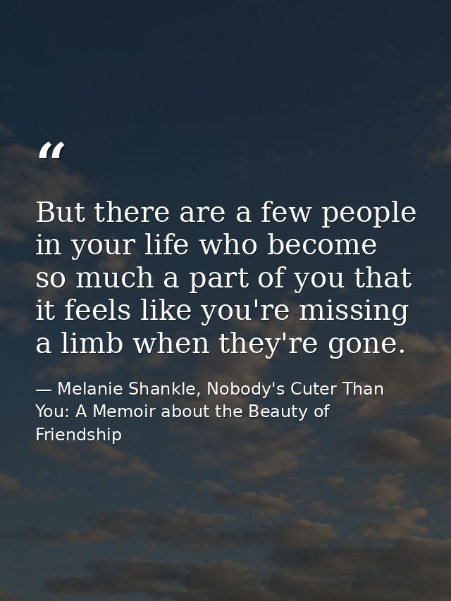 But there are a few people in your life who become so much a part of you that it feels like you're missing a limb when t — Melanie Shankle, Nobody's Cuter Than You: A Memoir about the Beauty of Friendship