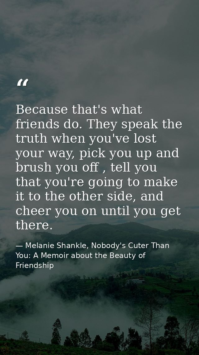 Because that's what friends do. They speak the truth when you've lost your way, pick you up and brush you off , tell you — Melanie Shankle, Nobody's Cuter Than You: A Memoir about the Beauty of Friendship