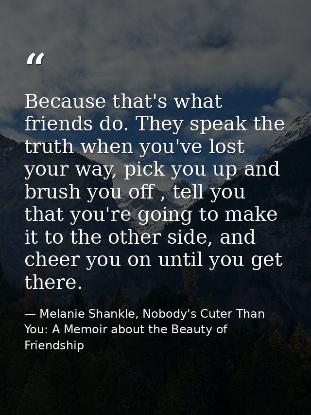 Because that's what friends do. They speak the truth when you've lost your way, pick you up and brush you off , tell you — Melanie Shankle, Nobody's Cuter Than You: A Memoir about the Beauty of Friendship