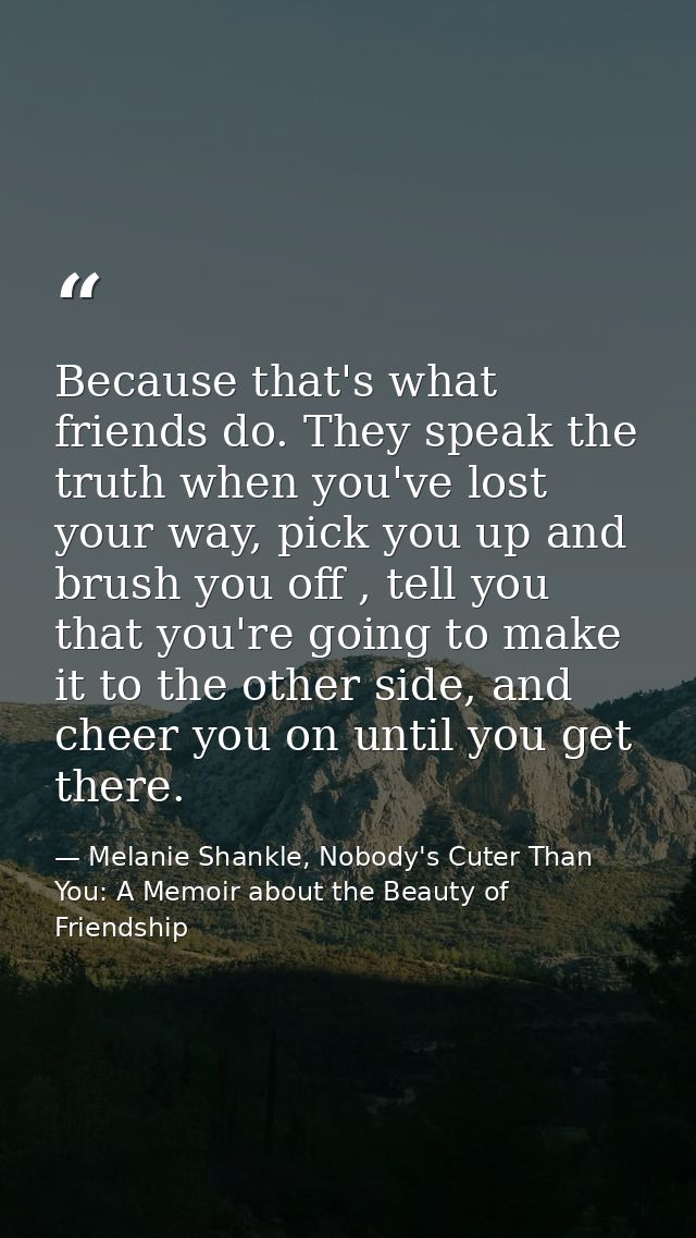 Because that's what friends do. They speak the truth when you've lost your way, pick you up and brush you off , tell you — Melanie Shankle, Nobody's Cuter Than You: A Memoir about the Beauty of Friendship