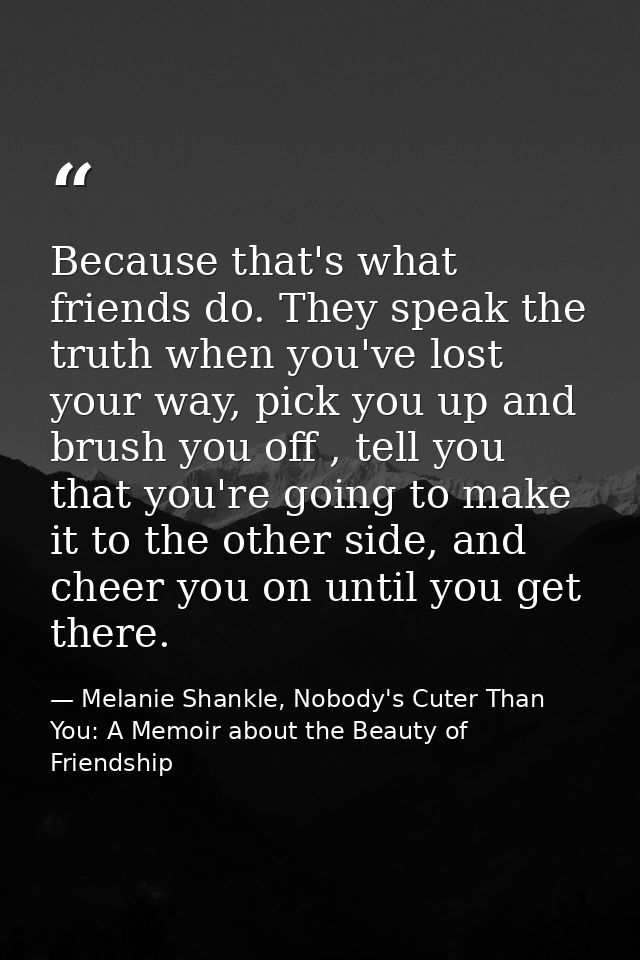 Because that's what friends do. They speak the truth when you've lost your way, pick you up and brush you off , tell you — Melanie Shankle, Nobody's Cuter Than You: A Memoir about the Beauty of Friendship