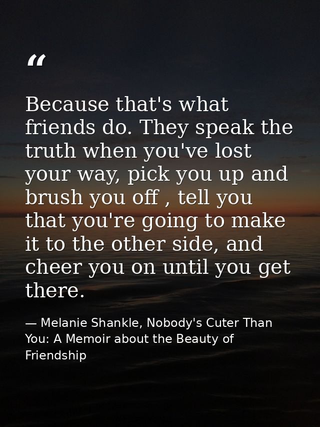 Because that's what friends do. They speak the truth when you've lost your way, pick you up and brush you off , tell you — Melanie Shankle, Nobody's Cuter Than You: A Memoir about the Beauty of Friendship