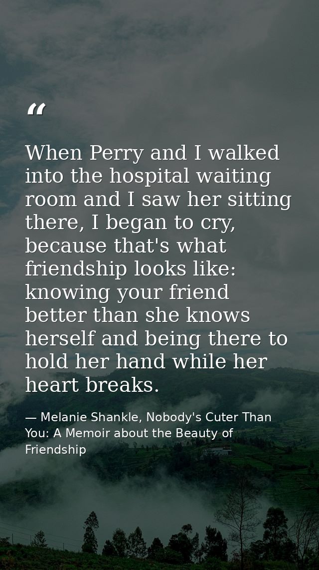 When Perry and I walked into the hospital waiting room and I saw her sitting there, I began to cry, because that's what  — Melanie Shankle, Nobody's Cuter Than You: A Memoir about the Beauty of Friendship