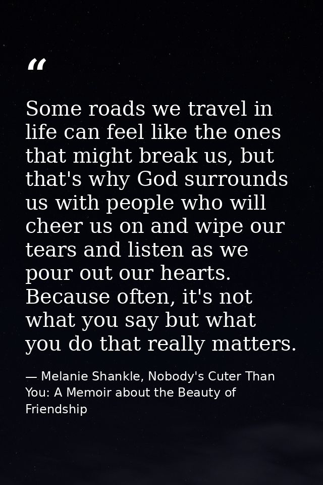 Some roads we travel in life can feel like the ones that might break us, but that's why God surrounds us with people who — Melanie Shankle, Nobody's Cuter Than You: A Memoir about the Beauty of Friendship