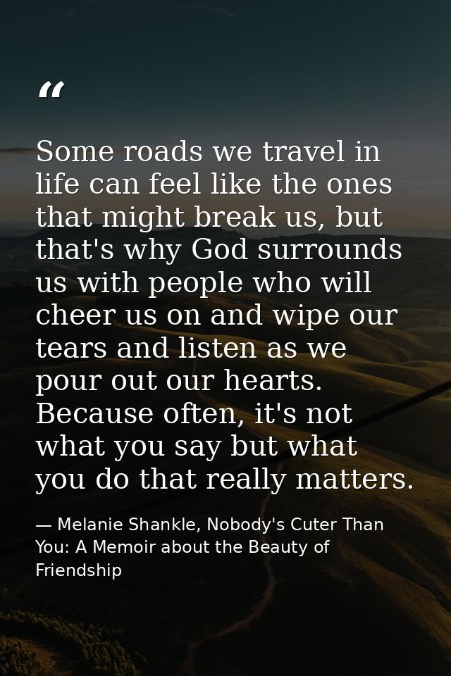 Some roads we travel in life can feel like the ones that might break us, but that's why God surrounds us with people who — Melanie Shankle, Nobody's Cuter Than You: A Memoir about the Beauty of Friendship