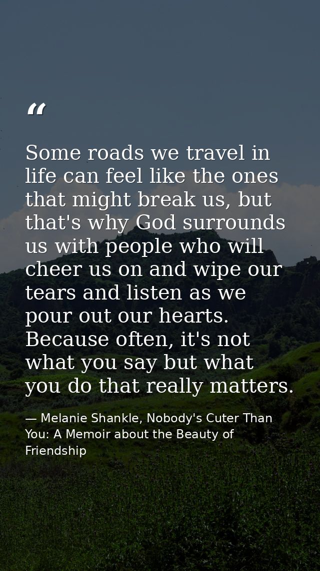 Some roads we travel in life can feel like the ones that might break us, but that's why God surrounds us with people who — Melanie Shankle, Nobody's Cuter Than You: A Memoir about the Beauty of Friendship