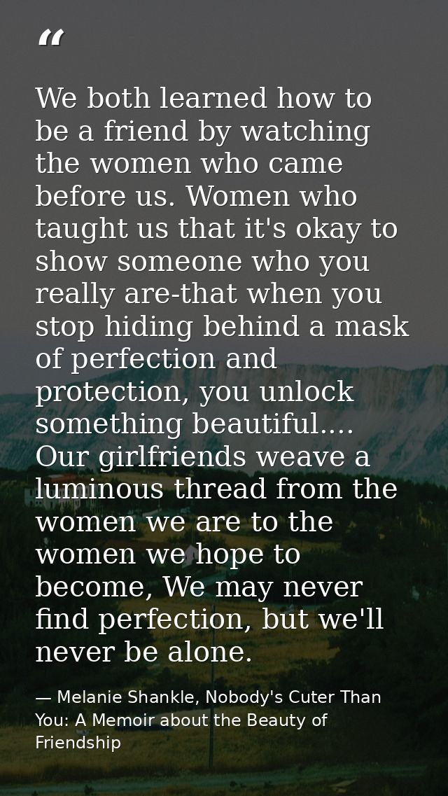We both learned how to be a friend by watching the women who came before us. Women who taught us that it's okay to show  — Melanie Shankle, Nobody's Cuter Than You: A Memoir about the Beauty of Friendship