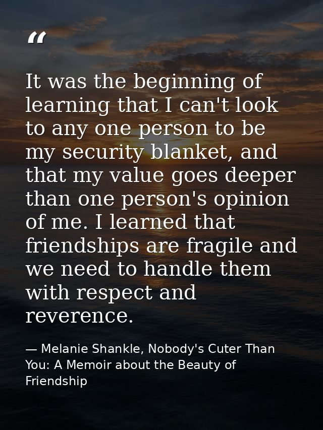 It was the beginning of learning that I can't look to any one person to be my security blanket, and that my value goes d — Melanie Shankle, Nobody's Cuter Than You: A Memoir about the Beauty of Friendship
