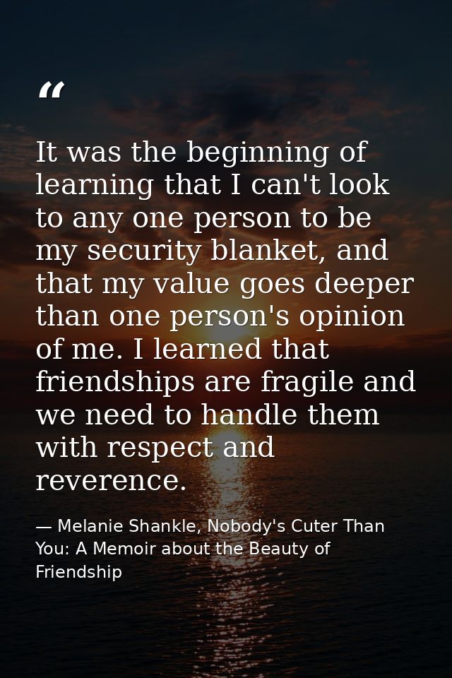 It was the beginning of learning that I can't look to any one person to be my security blanket, and that my value goes d — Melanie Shankle, Nobody's Cuter Than You: A Memoir about the Beauty of Friendship