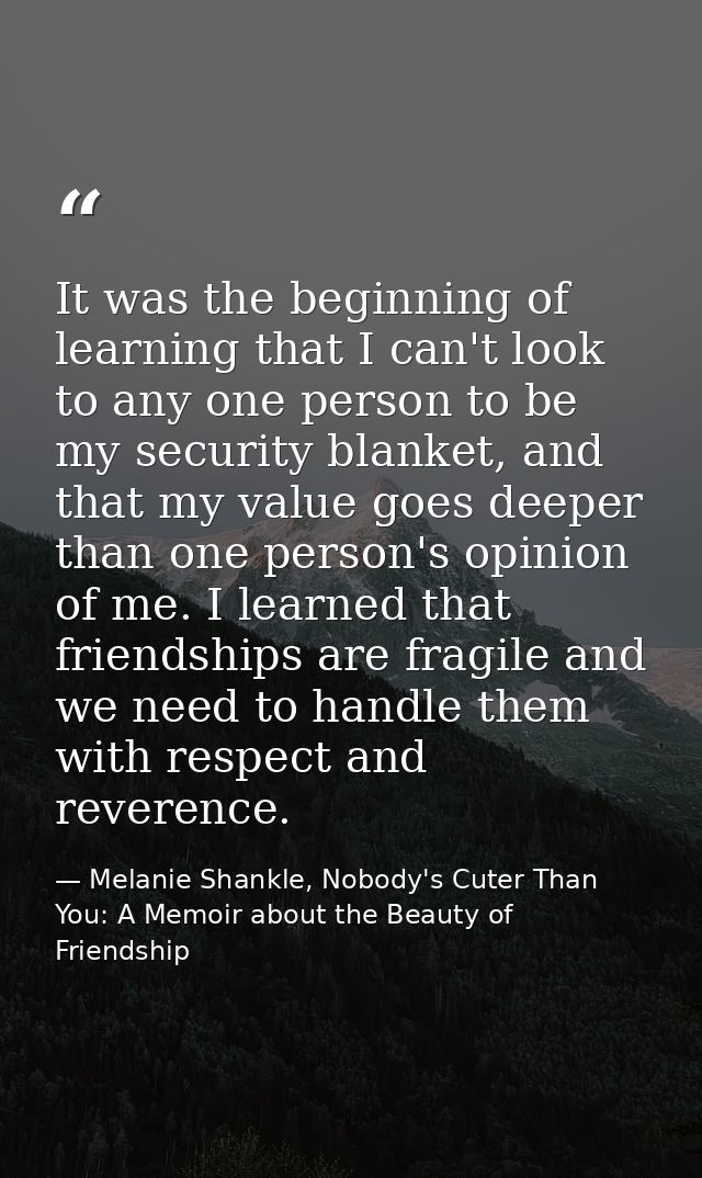 It was the beginning of learning that I can't look to any one person to be my security blanket, and that my value goes d — Melanie Shankle, Nobody's Cuter Than You: A Memoir about the Beauty of Friendship