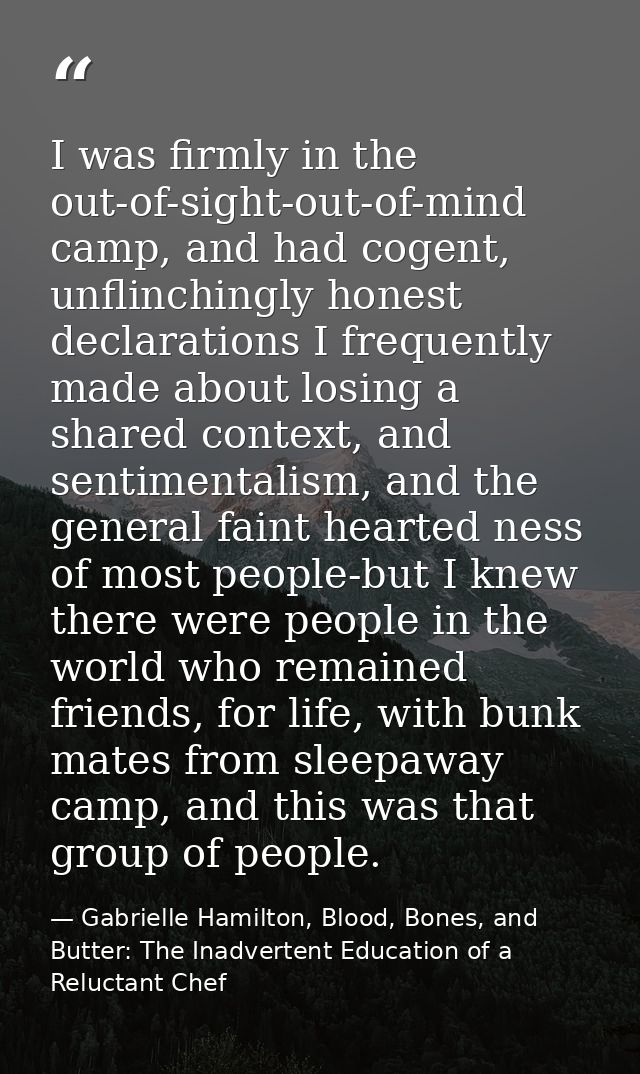 I was firmly in the out-of-sight-out-of-mind camp, and had cogent, unflinchingly honest declarations I frequently made a — Gabrielle Hamilton, Blood, Bones, and Butter: The Inadvertent Education of a Reluctant Chef