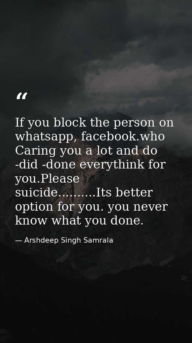 If you block the person on whatsapp, facebook.who Caring you a lot and do -did -done everythink for you.Please suicide.. — Arshdeep Singh Samrala