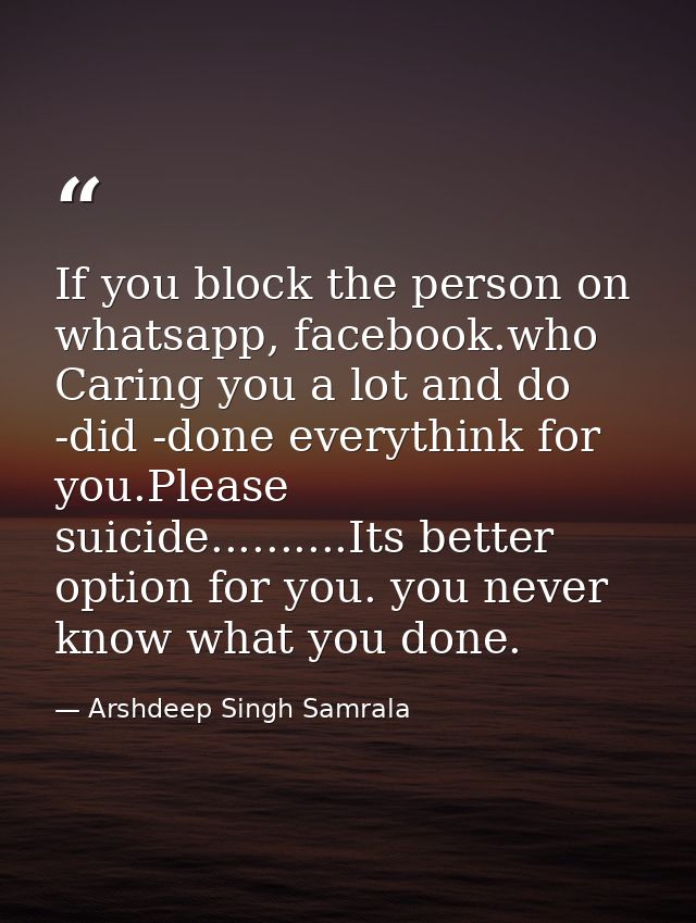If you block the person on whatsapp, facebook.who Caring you a lot and do -did -done everythink for you.Please suicide.. — Arshdeep Singh Samrala