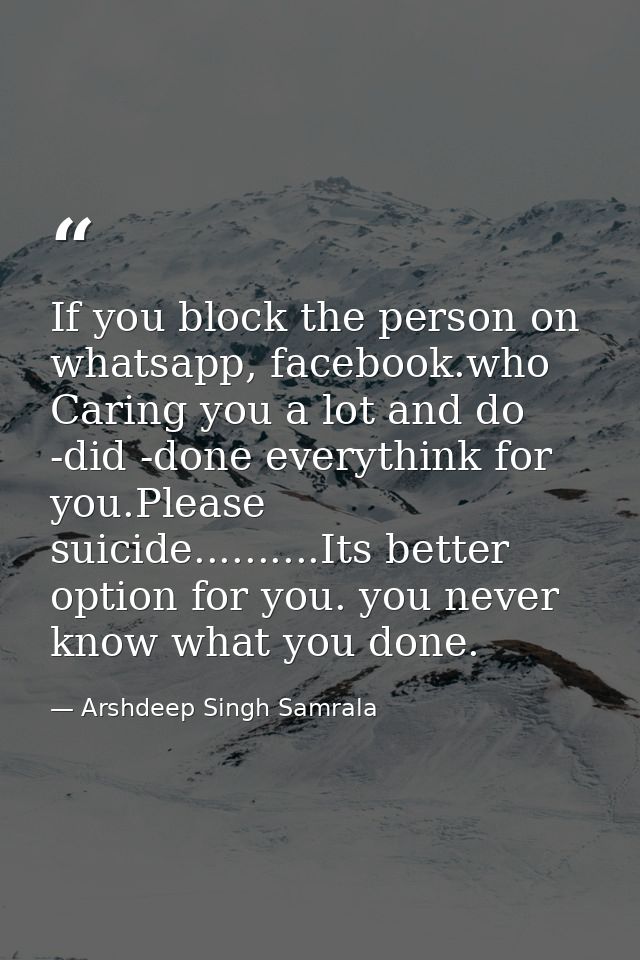 If you block the person on whatsapp, facebook.who Caring you a lot and do -did -done everythink for you.Please suicide.. — Arshdeep Singh Samrala