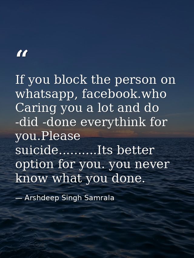 If you block the person on whatsapp, facebook.who Caring you a lot and do -did -done everythink for you.Please suicide.. — Arshdeep Singh Samrala