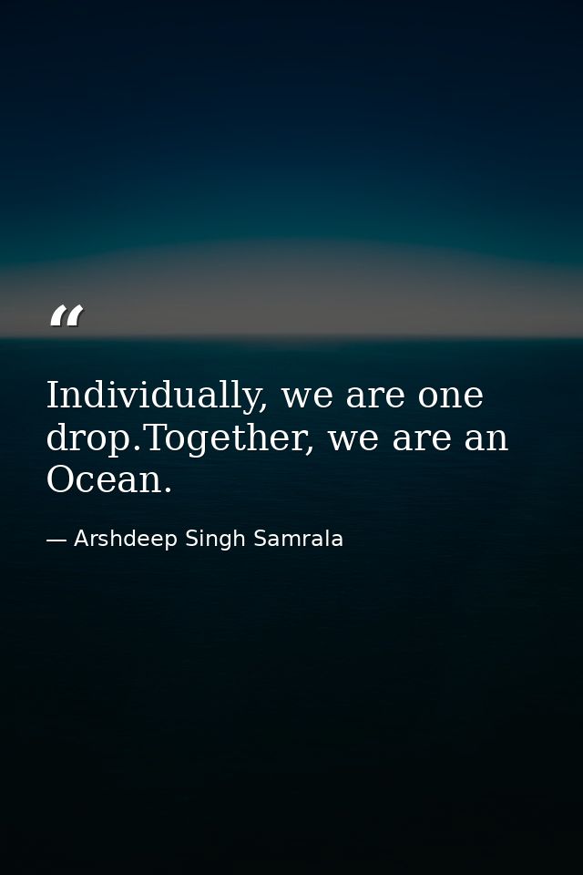 Individually, we are one drop.Together, we are an Ocean. — Arshdeep Singh Samrala