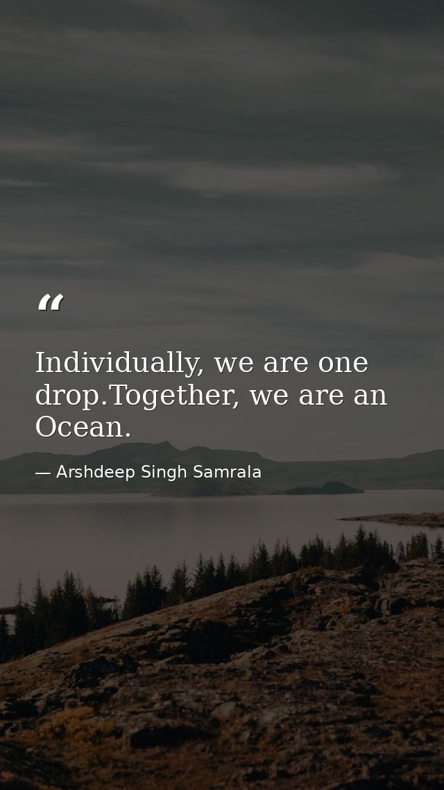 Individually, we are one drop.Together, we are an Ocean. — Arshdeep Singh Samrala