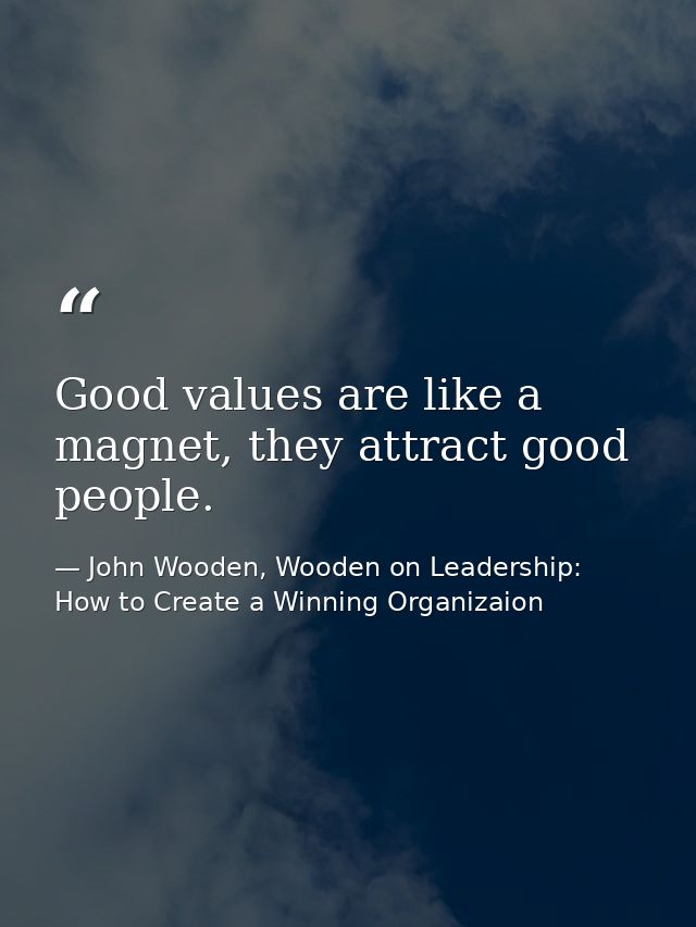 Good values are like a magnet, they attract good people. — John Wooden, Wooden on Leadership: How to Create a Winning Organizaion