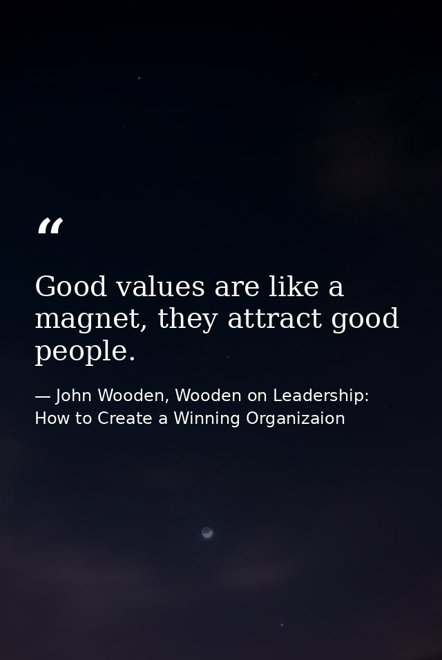 Good values are like a magnet, they attract good people. — John Wooden, Wooden on Leadership: How to Create a Winning Organizaion