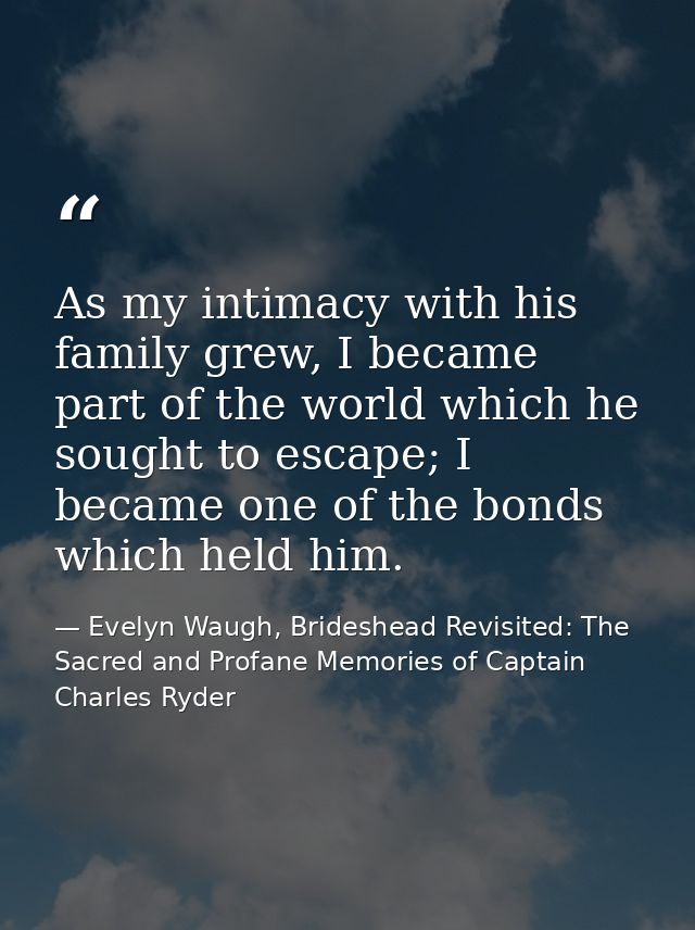 As my intimacy with his family grew, I became part of the world which he sought to escape; I became one of the bonds whi — Evelyn Waugh, Brideshead Revisited: The Sacred and Profane Memories of Captain Charles Ryder