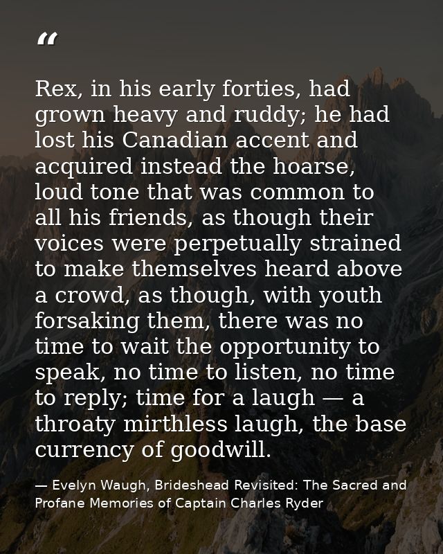 Rex, in his early forties, had grown heavy and ruddy; he had lost his Canadian accent and acquired instead the hoarse, l — Evelyn Waugh, Brideshead Revisited: The Sacred and Profane Memories of Captain Charles Ryder