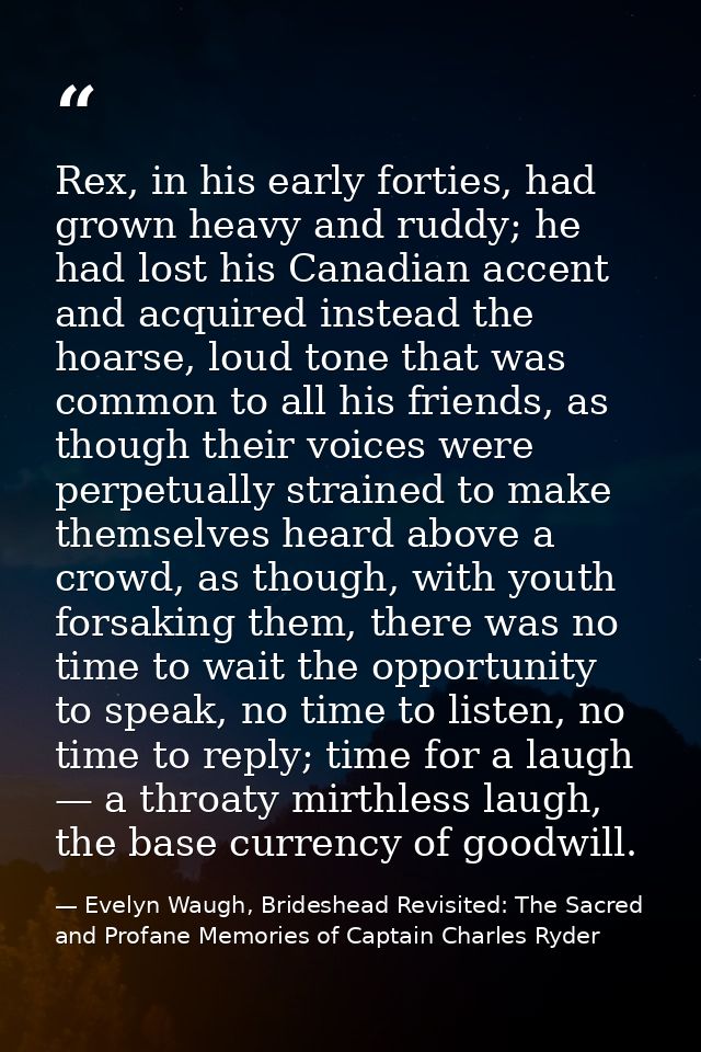 Rex, in his early forties, had grown heavy and ruddy; he had lost his Canadian accent and acquired instead the hoarse, l — Evelyn Waugh, Brideshead Revisited: The Sacred and Profane Memories of Captain Charles Ryder