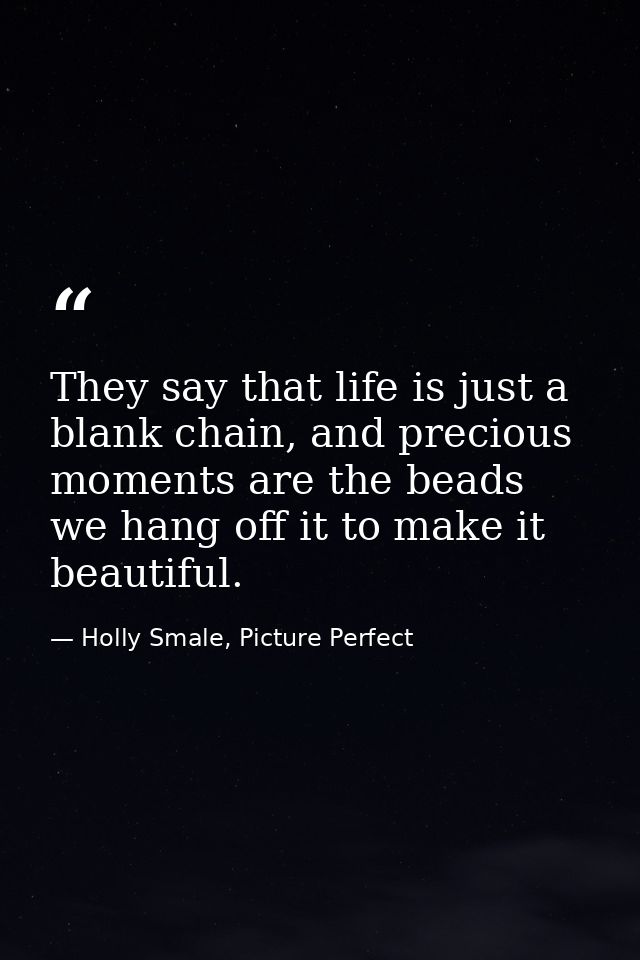 They say that life is just a blank chain, and precious moments are the beads we hang off it to make it beautiful. — Holly Smale, Picture Perfect