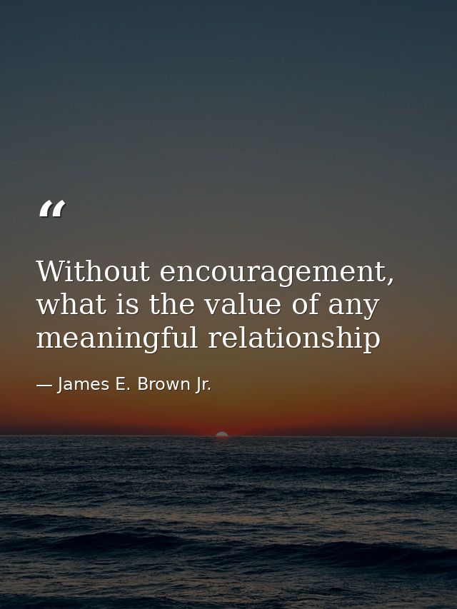 Without encouragement, what is the value of any meaningful relationship — James E. Brown Jr.