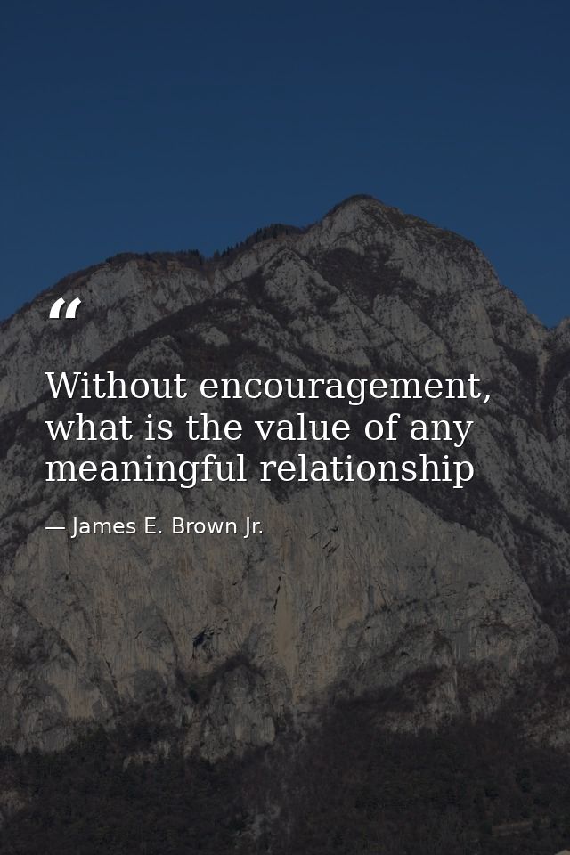 Without encouragement, what is the value of any meaningful relationship — James E. Brown Jr.