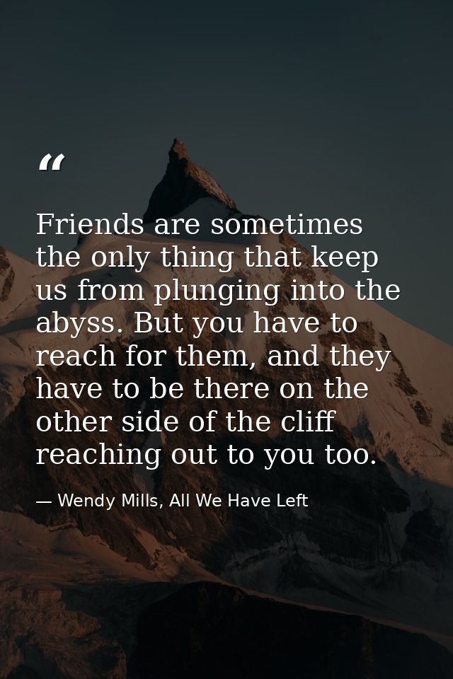 Friends are sometimes the only thing that keep us from plunging into the abyss. But you have to reach for them, and they — Wendy Mills, All We Have Left