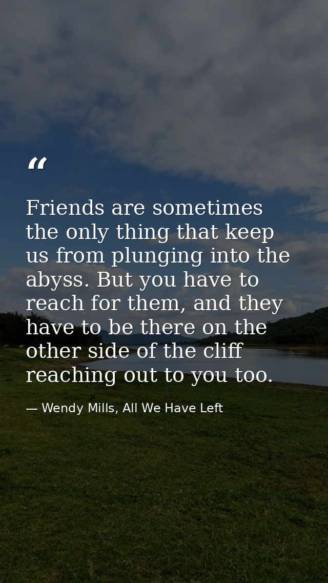 Friends are sometimes the only thing that keep us from plunging into the abyss. But you have to reach for them, and they — Wendy Mills, All We Have Left