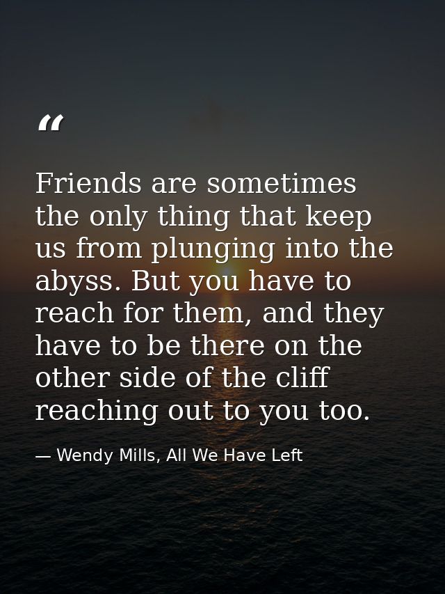 Friends are sometimes the only thing that keep us from plunging into the abyss. But you have to reach for them, and they — Wendy Mills, All We Have Left