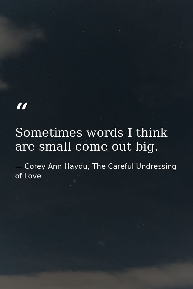 Sometimes words I think are small come out big. — Corey Ann Haydu, The Careful Undressing of Love