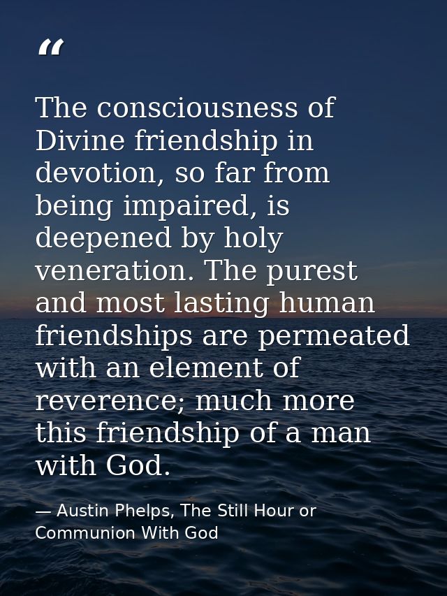 The consciousness of Divine friendship in devotion, so far from being impaired, is deepened by holy veneration. The pure — Austin Phelps, The Still Hour or Communion With God