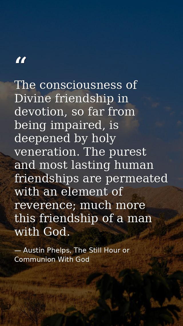 The consciousness of Divine friendship in devotion, so far from being impaired, is deepened by holy veneration. The pure — Austin Phelps, The Still Hour or Communion With God